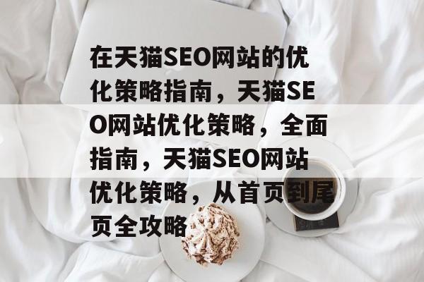 在天猫SEO网站的优化策略指南,天猫SEO网站优化策略,全面指南,天猫SEO网站优化策略,从首页到尾页全攻略 在天猫SEO网站的优化策略指南,天猫SEO网站优化策略,全面指南,天猫SEO网站优化策略,从首页到尾页全攻略