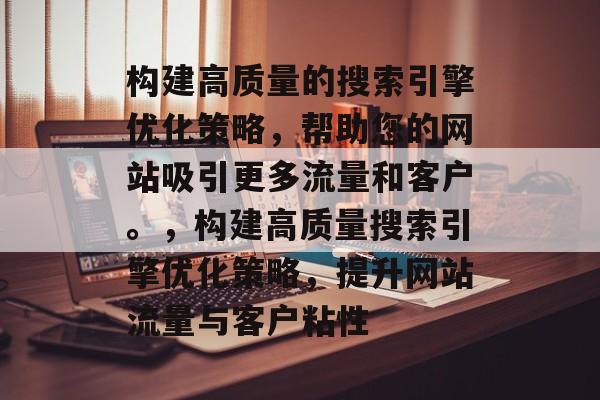 构建高质量的搜索引擎优化策略,帮助您的网站吸引更多流量和客户。,构建高质量搜索引擎优化策略,提升网站流量与客户粘性 构建高质量的搜索引擎优化策略,帮助您的网站吸引更多流量和客户。,构建高质量搜索引擎优化策略,提升网站流量与客户粘性