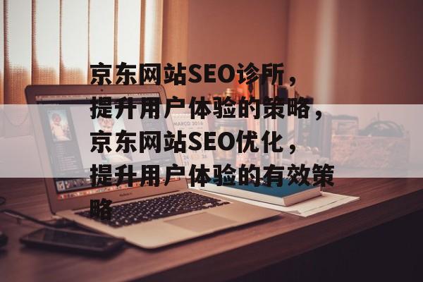 京东网站SEO诊所,提升用户体验的策略,京东网站SEO优化,提升用户体验的有效策略 京东网站SEO诊所,提升用户体验的策略,京东网站SEO优化,提升用户体验的有效策略