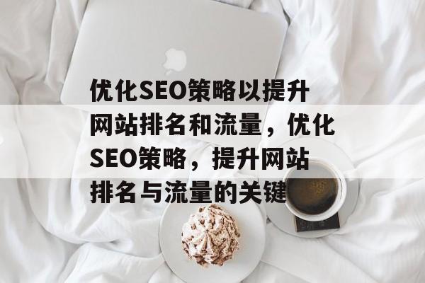 优化SEO策略以提升网站排名和流量,优化SEO策略,提升网站排名与流量的关键 优化SEO策略以提升网站排名和流量,优化SEO策略,提升网站排名与流量的关键
