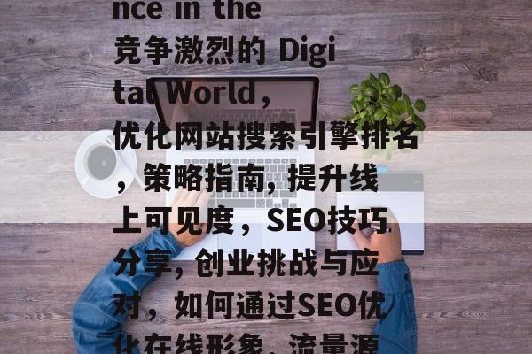 SEO Tips for Start-ups to Boost their online presence in the竞争激烈的 Digital World,优化网站搜索引擎排名,策略指南, 提升线上可见度,SEO技巧分享, 创业挑战与应对,如何通过SEO优化在线形象, 流量源泉,了解网络营销的重要性, 成功企业的SEO经验分享,SEO提升,启动您的企业在线形象! SEO Tips for Start-ups to Boost their online presence in the竞争激烈的 Digital World,优化网站搜索引擎排名,策略指南, 提升线上可见度,SEO技巧分享, 创业挑战与应对,如何通过SEO优化在线形象, 流量源泉,了解网络营销的重要性, 成功企业的SEO经验分享,SEO提升,启动您的企业在线形象!