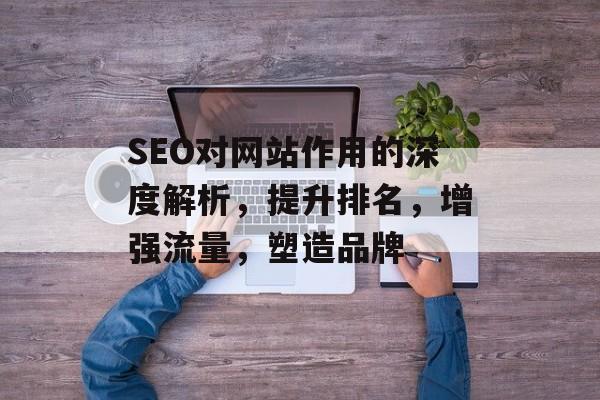 SEO对网站作用的深度解析,提升排名,增强流量,塑造品牌 SEO对网站作用的深度解析,提升排名,增强流量,塑造品牌