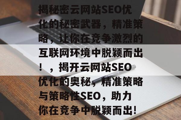 揭秘密云网站SEO优化的秘密武器,精准策略,让你在竞争激烈的互联网环境中脱颖而出!,揭开云网站SEO优化的奥秘,精准策略与策略性SEO,助力你在竞争中脱颖而出! 揭秘密云网站SEO优化的秘密武器,精准策略,让你在竞争激烈的互联网环境中脱颖而出!,揭开云网站SEO优化的奥秘,精准策略与策略性SEO,助力你在竞争中脱颖而出!