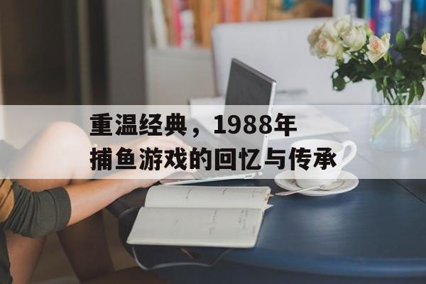 重温经典,1988年捕鱼游戏的回忆与传承 重温经典,1988年捕鱼游戏的回忆与传承