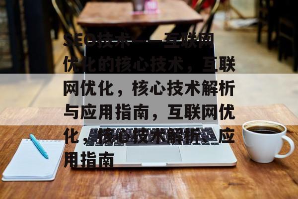 SEO技术——互联网优化的核心技术，互联网优化，核心技术解析与应用指南，互联网优化，核心技术解析、应用指南