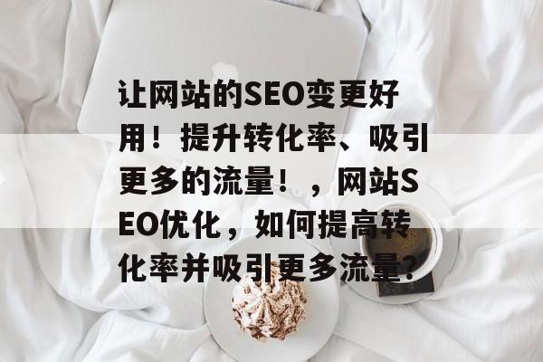 让网站的SEO变更好用!提升转化率、吸引更多的流量!,网站SEO优化,如何提高转化率并吸引更多流量? 让网站的SEO变更好用!提升转化率、吸引更多的流量!,网站SEO优化,如何提高转化率并吸引更多流量?