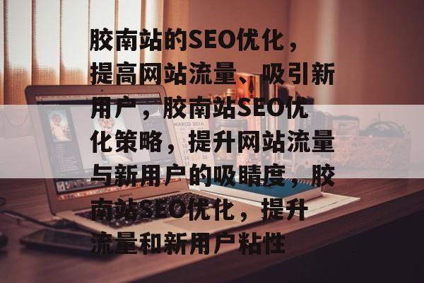 胶南站的SEO优化,提高网站流量、吸引新用户,胶南站SEO优化策略,提升网站流量与新用户的吸睛度,胶南站SEO优化,提升流量和新用户粘性 胶南站的SEO优化,提高网站流量、吸引新用户,胶南站SEO优化策略,提升网站流量与新用户的吸睛度,胶南站SEO优化,提升流量和新用户粘性