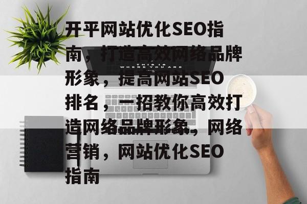 开平网站优化SEO指南,打造高效网络品牌形象,提高网站SEO排名,一招教你高效打造网络品牌形象,网络营销,网站优化SEO指南 开平网站优化SEO指南,打造高效网络品牌形象,提高网站SEO排名,一招教你高效打造网络品牌形象,网络营销,网站优化SEO指南