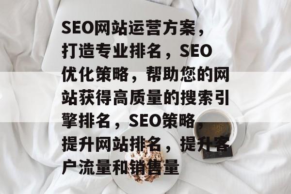 SEO网站运营方案,打造专业排名,SEO优化策略,帮助您的网站获得高质量的搜索引擎排名,SEO策略,提升网站排名,提升客户流量和销售量 SEO网站运营方案,打造专业排名,SEO优化策略,帮助您的网站获得高质量的搜索引擎排名,SEO策略,提升网站排名,提升客户流量和销售量