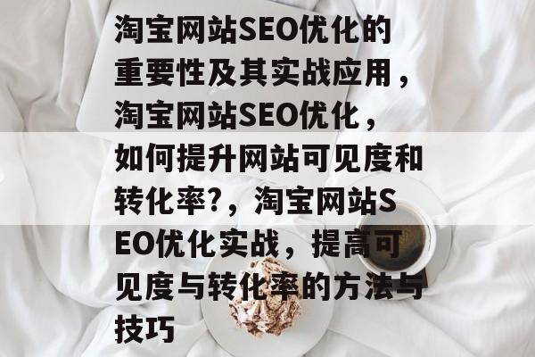 淘宝网站SEO优化的重要性及其实战应用,淘宝网站SEO优化,如何提升网站可见度和转化率?,淘宝网站SEO优化实战,提高可见度与转化率的方法与技巧 淘宝网站SEO优化的重要性及其实战应用,淘宝网站SEO优化,如何提升网站可见度和转化率?,淘宝网站SEO优化实战,提高可见度与转化率的方法与技巧