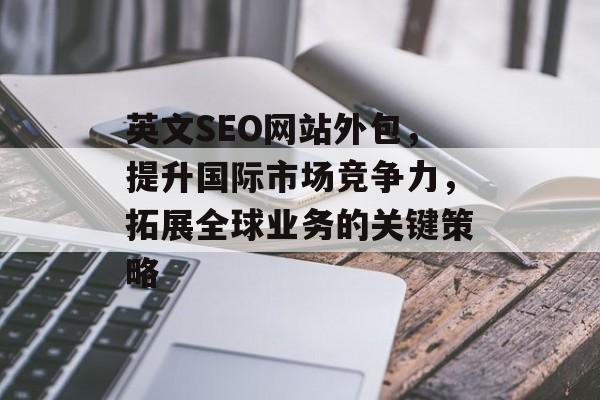 英文SEO网站外包,提升国际市场竞争力,拓展全球业务的关键策略 英文SEO网站外包,提升国际市场竞争力,拓展全球业务的关键策略