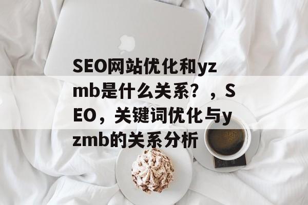 SEO网站优化和yzmb是什么关系?,SEO,关键词优化与yzmb的关系分析 SEO网站优化和yzmb是什么关系?,SEO,关键词优化与yzmb的关系分析