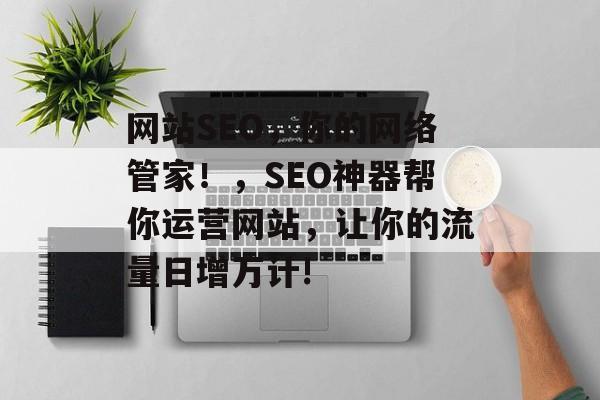 网站SEO,你的网络管家!,SEO神器帮你运营网站,让你的流量日增万计! 网站SEO,你的网络管家!,SEO神器帮你运营网站,让你的流量日增万计!