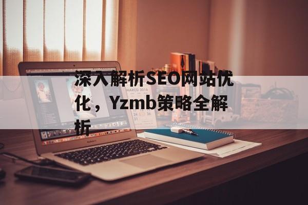 深入解析SEO网站优化,Yzmb策略全解析 深入解析SEO网站优化,Yzmb策略全解析