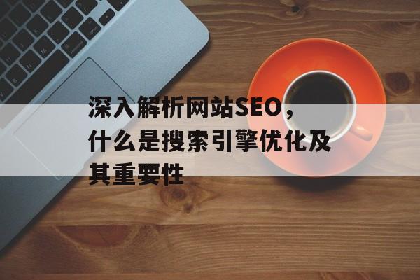深入解析网站SEO,什么是搜索引擎优化及其重要性 深入解析网站SEO,什么是搜索引擎优化及其重要性