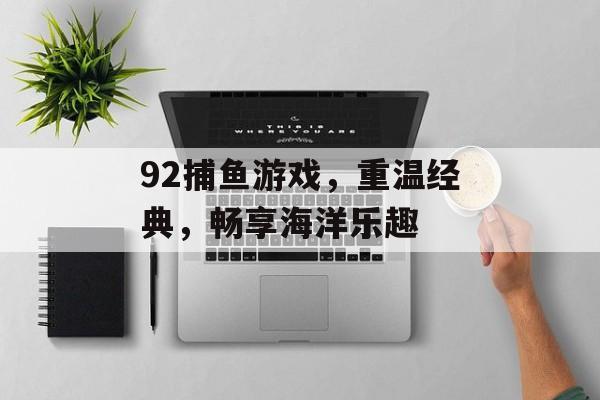 92捕鱼游戏,重温经典,畅享海洋乐趣 92捕鱼游戏,重温经典,畅享海洋乐趣