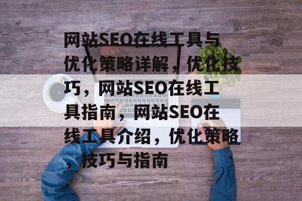网站SEO在线工具与优化策略详解,优化技巧,网站SEO在线工具指南,网站SEO在线工具介绍,优化策略,技巧与指南 网站SEO在线工具与优化策略详解,优化技巧,网站SEO在线工具指南,网站SEO在线工具介绍,优化策略,技巧与指南