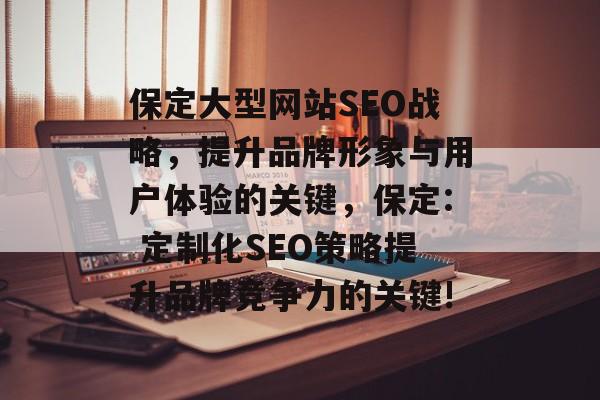 保定大型网站SEO战略,提升品牌形象与用户体验的关键,保定: 定制化SEO策略提升品牌竞争力的关键! 保定大型网站SEO战略,提升品牌形象与用户体验的关键,保定: 定制化SEO策略提升品牌竞争力的关键!