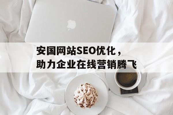 安国网站SEO优化,助力企业在线营销腾飞 安国网站SEO优化,助力企业在线营销腾飞