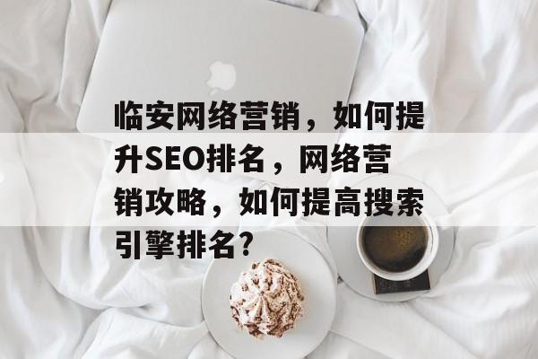 临安网络营销,如何提升SEO排名,网络营销攻略,如何提高搜索引擎排名? 临安网络营销,如何提升SEO排名,网络营销攻略,如何提高搜索引擎排名?