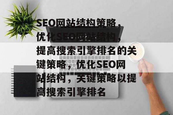 SEO网站结构策略,优化SEO网站结构,提高搜索引擎排名的关键策略,优化SEO网站结构,关键策略以提高搜索引擎排名 SEO网站结构策略,优化SEO网站结构,提高搜索引擎排名的关键策略,优化SEO网站结构,关键策略以提高搜索引擎排名