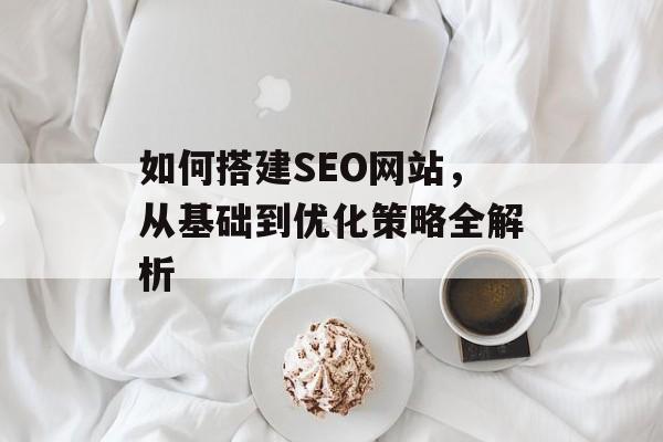 如何搭建SEO网站,从基础到优化策略全解析 如何搭建SEO网站,从基础到优化策略全解析