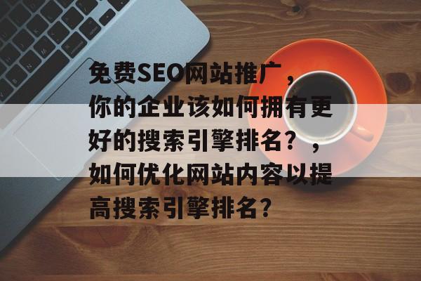 免费SEO网站推广,你的企业该如何拥有更好的搜索引擎排名?,如何优化网站内容以提高搜索引擎排名? 免费SEO网站推广,你的企业该如何拥有更好的搜索引擎排名?,如何优化网站内容以提高搜索引擎排名?