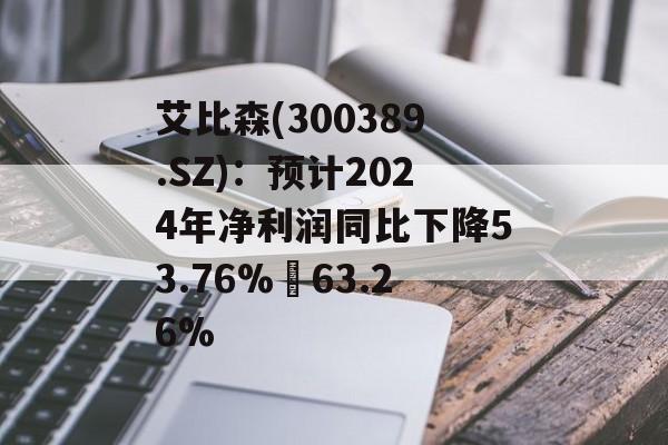 艾比森(300389.SZ):预计2024年净利润同比下降53.76%–63.26% 艾比森(300389.SZ):预计2024年净利润同比下降53.76%–63.26%