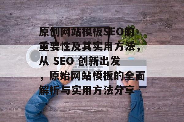 原创网站模板SEO的重要性及其实用方法,从 SEO 创新出发,原始网站模板的全面解析与实用方法分享 原创网站模板SEO的重要性及其实用方法,从 SEO 创新出发,原始网站模板的全面解析与实用方法分享