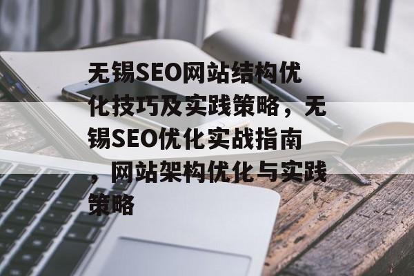 无锡SEO网站结构优化技巧及实践策略,无锡SEO优化实战指南,网站架构优化与实践策略 无锡SEO网站结构优化技巧及实践策略,无锡SEO优化实战指南,网站架构优化与实践策略
