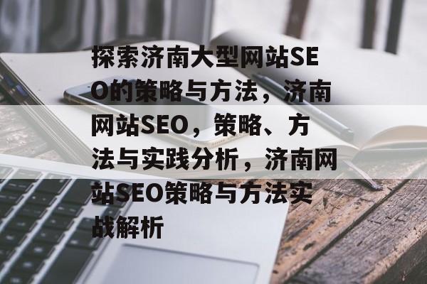 探索济南大型网站SEO的策略与方法,济南网站SEO,策略、方法与实践分析,济南网站SEO策略与方法实战解析 探索济南大型网站SEO的策略与方法,济南网站SEO,策略、方法与实践分析,济南网站SEO策略与方法实战解析