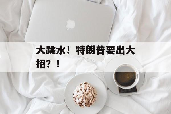 大跳水!特朗普要出大招?! 大跳水!特朗普要出大招?!