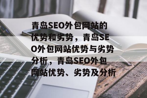青岛SEO外包网站的优势和劣势,青岛SEO外包网站优势与劣势分析,青岛SEO外包网站优势、劣势及分析 青岛SEO外包网站的优势和劣势,青岛SEO外包网站优势与劣势分析,青岛SEO外包网站优势、劣势及分析