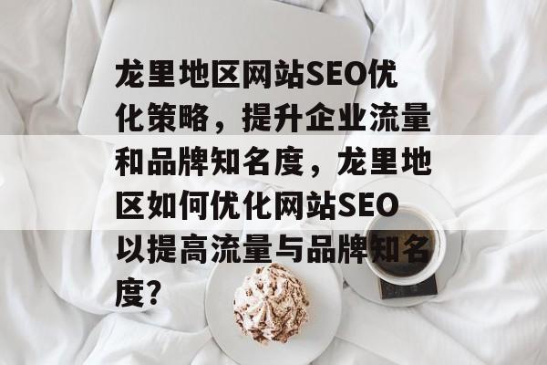 龙里地区网站SEO优化策略,提升企业流量和品牌知名度,龙里地区如何优化网站SEO以提高流量与品牌知名度? 龙里地区网站SEO优化策略,提升企业流量和品牌知名度,龙里地区如何优化网站SEO以提高流量与品牌知名度?