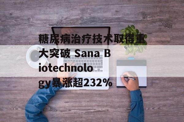 糖尿病治疗技术取得重大突破 Sana Biotechnology暴涨超232% 糖尿病治疗技术取得重大突破 Sana Biotechnology暴涨超232%