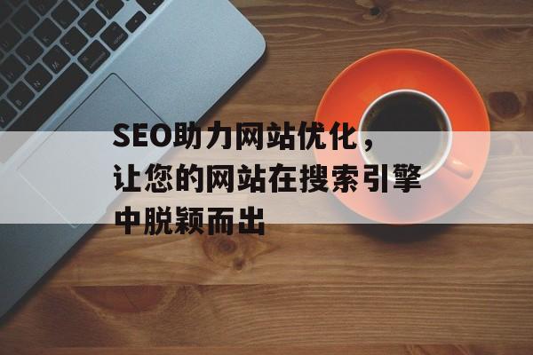 SEO助力网站优化,让您的网站在搜索引擎中脱颖而出 SEO助力网站优化,让您的网站在搜索引擎中脱颖而出