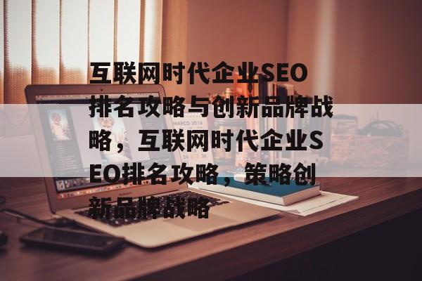 互联网时代企业SEO排名攻略与创新品牌战略,互联网时代企业SEO排名攻略,策略创新品牌战略 互联网时代企业SEO排名攻略与创新品牌战略,互联网时代企业SEO排名攻略,策略创新品牌战略