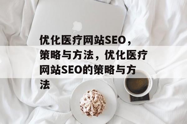 优化医疗网站SEO，策略与方法，优化医疗网站SEO的策略与方法