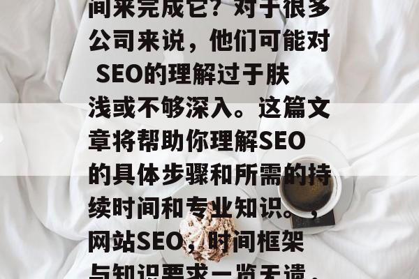 网站SEO是一项关键任务,您能确定多少时间来完成它?对于很多公司来说,他们可能对 SEO的理解过于肤浅或不够深入。这篇文章将帮助你理解SEO的具体步骤和所需的持续时间和专业知识。,网站SEO,时间框架与知识要求一览无遗,SEO,时间框架与知识要求一览无遗 网站SEO是一项关键任务,您能确定多少时间来完成它?对于很多公司来说,他们可能对 SEO的理解过于肤浅或不够深入。这篇文章将帮助你理解SEO的具体步骤和所需的持续时间和专业知识。,网站SEO,时间框架与知识要求一览无遗,SEO,时间框架与知识要求一览无遗