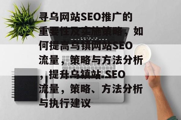 寻乌网站SEO推广的重要性及实施策略，如何提高乌镇网站SEO流量，策略与方法分析，提升乌镇站 SEO流量，策略、方法分析与执行建议