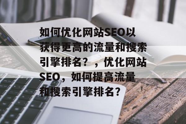 如何优化网站SEO以获得更高的流量和搜索引擎排名?,优化网站SEO,如何提高流量和搜索引擎排名? 如何优化网站SEO以获得更高的流量和搜索引擎排名?,优化网站SEO,如何提高流量和搜索引擎排名?