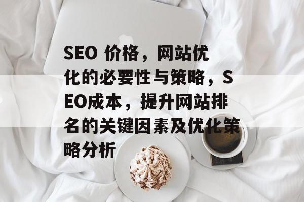 SEO 价格，网站优化的必要性与策略，SEO成本，提升网站排名的关键因素及优化策略分析