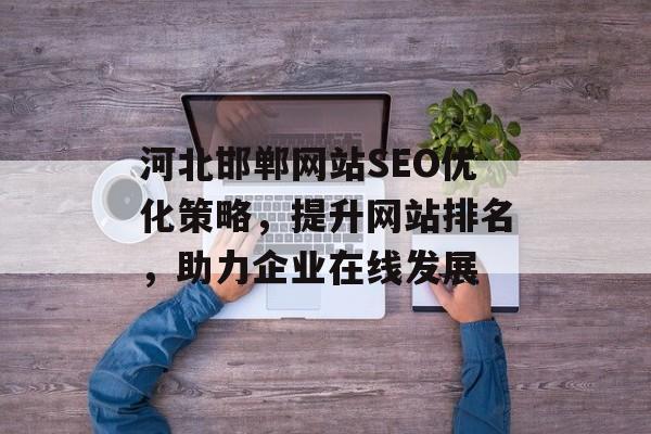 河北邯郸网站SEO优化策略,提升网站排名,助力企业在线发展 河北邯郸网站SEO优化策略,提升网站排名,助力企业在线发展