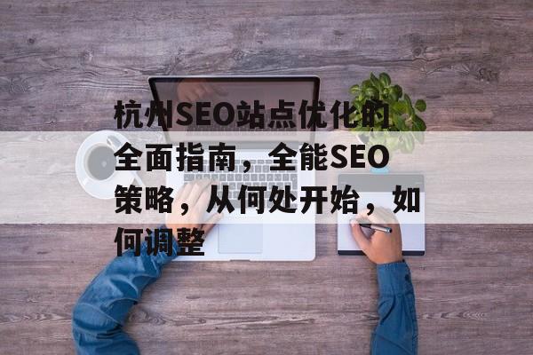 杭州SEO站点优化的全面指南,全能SEO策略,从何处开始,如何调整 杭州SEO站点优化的全面指南,全能SEO策略,从何处开始,如何调整