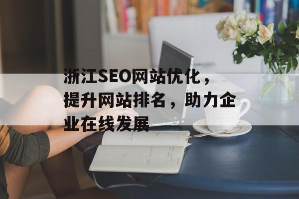 浙江SEO网站优化,提升网站排名,助力企业在线发展 浙江SEO网站优化,提升网站排名,助力企业在线发展