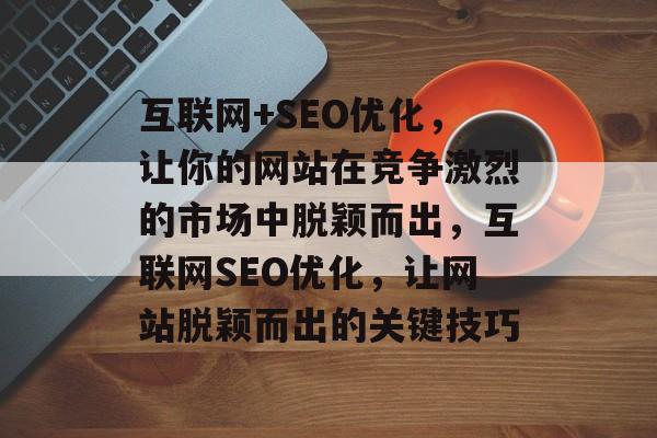 互联网+SEO优化,让你的网站在竞争激烈的市场中脱颖而出,互联网SEO优化,让网站脱颖而出的关键技巧 互联网+SEO优化,让你的网站在竞争激烈的市场中脱颖而出,互联网SEO优化,让网站脱颖而出的关键技巧