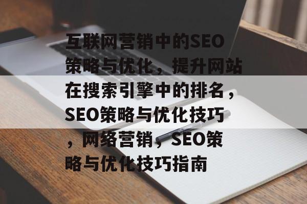 互联网营销中的SEO策略与优化,提升网站在搜索引擎中的排名,SEO策略与优化技巧,网络营销,SEO策略与优化技巧指南 互联网营销中的SEO策略与优化,提升网站在搜索引擎中的排名,SEO策略与优化技巧,网络营销,SEO策略与优化技巧指南