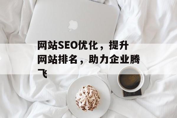 网站SEO优化,提升网站排名,助力企业腾飞 网站SEO优化,提升网站排名,助力企业腾飞