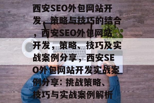 西安SEO外包网站开发,策略与技巧的结合,西安SEO外包网站开发,策略、技巧及实战案例分享,西安SEO外包网站开发实战案例分享: 挑战策略、技巧与实战案例解析 西安SEO外包网站开发,策略与技巧的结合,西安SEO外包网站开发,策略、技巧及实战案例分享,西安SEO外包网站开发实战案例分享: 挑战策略、技巧与实战案例解析