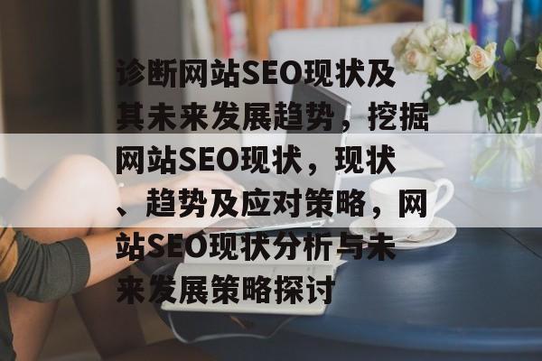 诊断网站SEO现状及其未来发展趋势,挖掘网站SEO现状,现状、趋势及应对策略,网站SEO现状分析与未来发展策略探讨 诊断网站SEO现状及其未来发展趋势,挖掘网站SEO现状,现状、趋势及应对策略,网站SEO现状分析与未来发展策略探讨